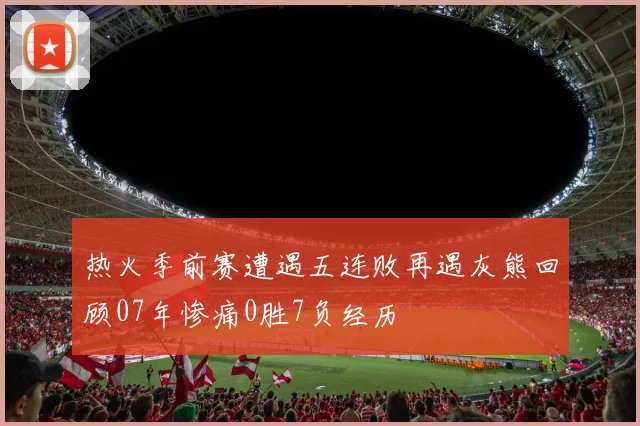 热火季前赛遭遇五连败再遇灰熊回顾07年惨痛0胜7负经历