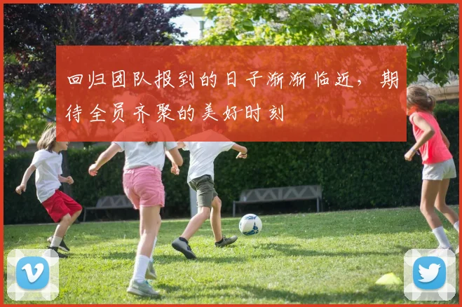回归团队报到的日子渐渐临近，期待全员齐聚的美好时刻