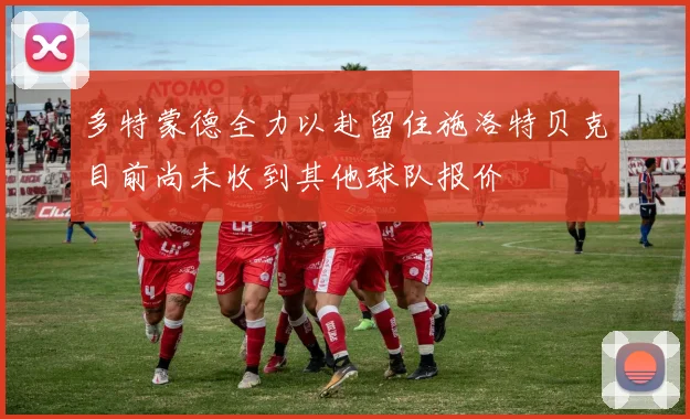 多特蒙德全力以赴留住施洛特贝克目前尚未收到其他球队报价