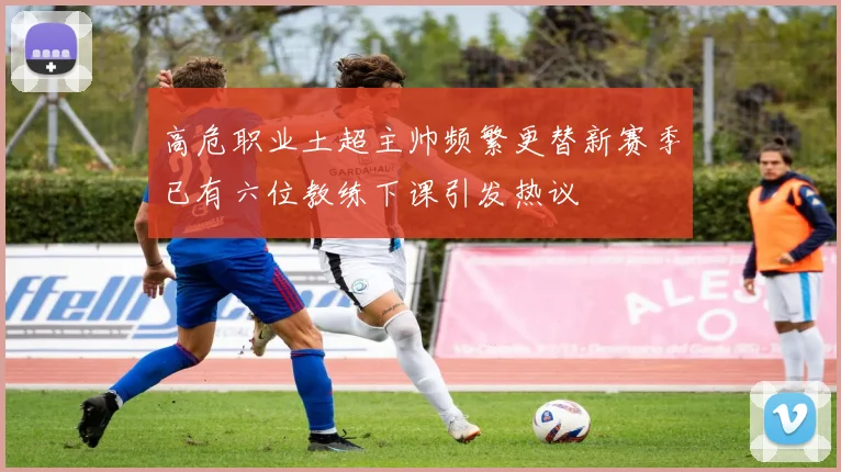 高危职业土超主帅频繁更替新赛季已有六位教练下课引发热议