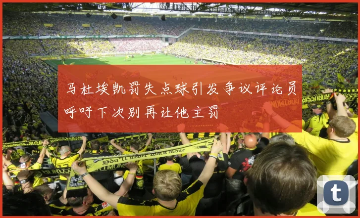 马杜埃凯罚失点球引发争议评论员呼吁下次别再让他主罚