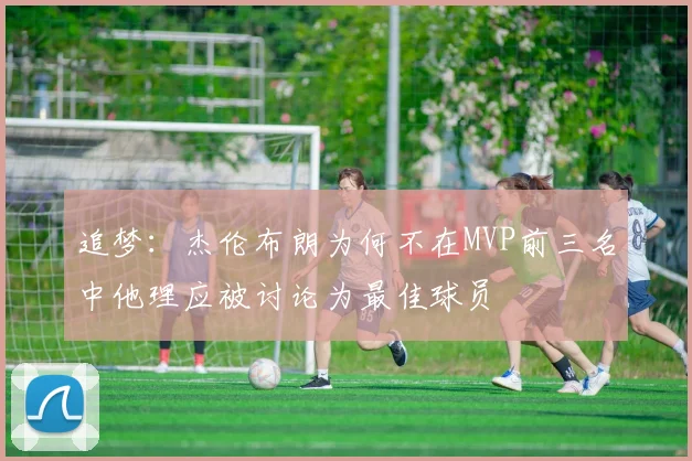 追梦：杰伦布朗为何不在MVP前三名中他理应被讨论为最佳球员