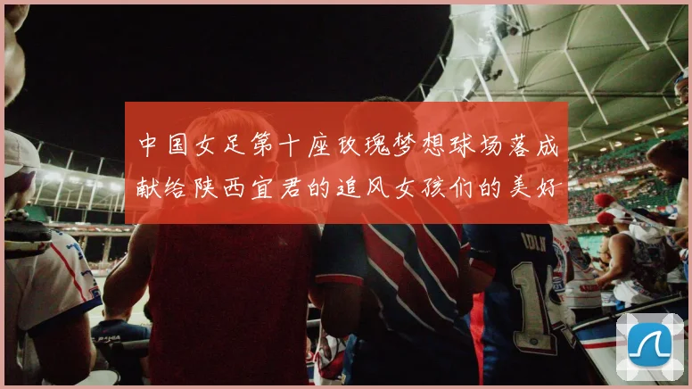 中国女足第十座玫瑰梦想球场落成献给陕西宜君的追风女孩们的美好祝福