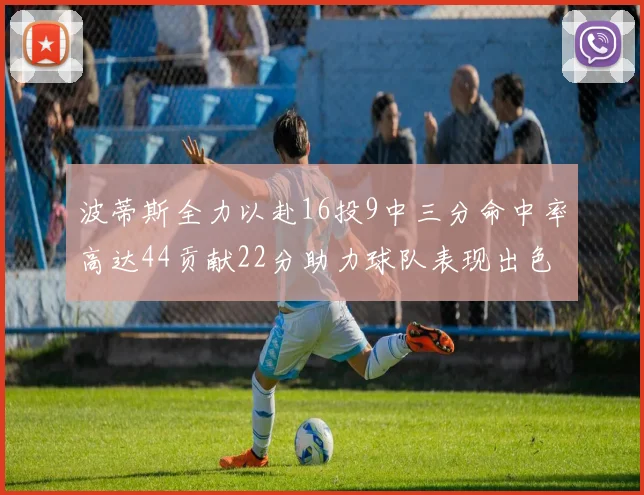 波蒂斯全力以赴16投9中三分命中率高达44贡献22分助力球队表现出色