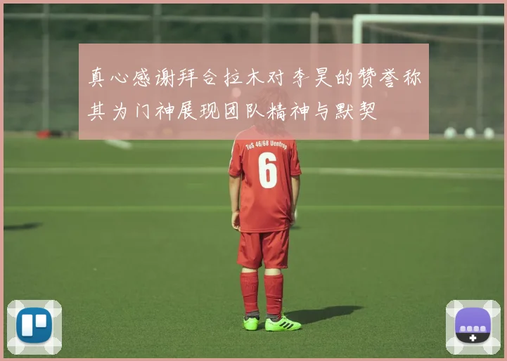 真心感谢拜合拉木对李昊的赞誉称其为门神展现团队精神与默契