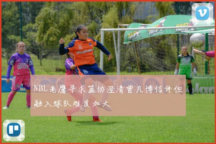 NBL老鹰寻求篮协澄清曾凡博信件但融入球队难度加大