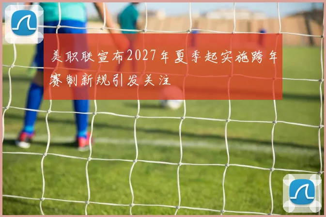 美职联宣布2027年夏季起实施跨年赛制新规引发关注