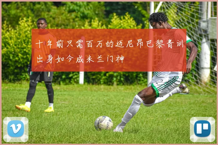 十年前只需百万的迈尼昂巴黎青训出身如今成米兰门神