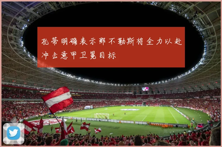 孔蒂明确表示那不勒斯将全力以赴冲击意甲卫冕目标