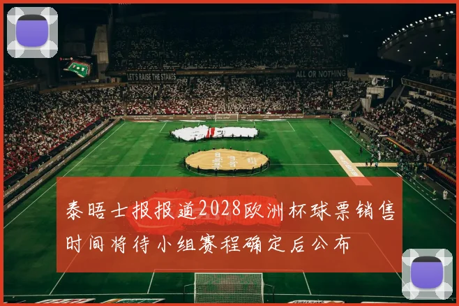 泰晤士报报道2028欧洲杯球票销售时间将待小组赛程确定后公布