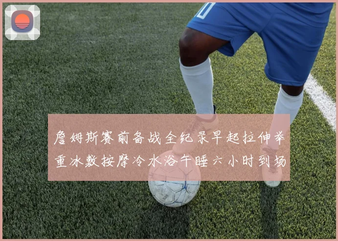 詹姆斯赛前备战全纪录早起拉伸举重冰敷按摩冷水浴午睡六小时到场准备