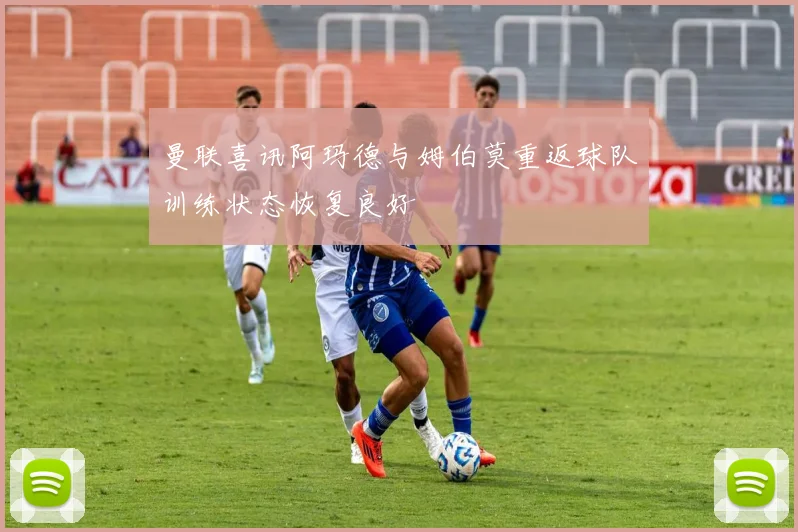 曼联喜讯阿玛德与姆伯莫重返球队训练状态恢复良好