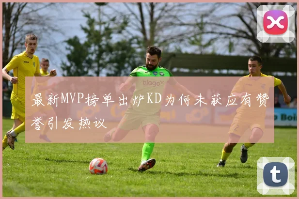 最新MVP榜单出炉KD为何未获应有赞誉引发热议