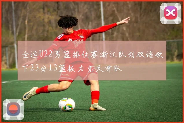 全运U22男篮排位赛浙江队刘双语砍下23分13篮板力克天津队