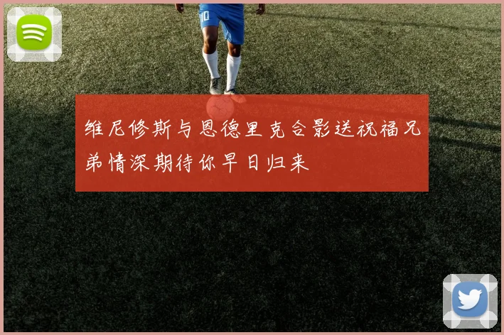 维尼修斯与恩德里克合影送祝福兄弟情深期待你早日归来