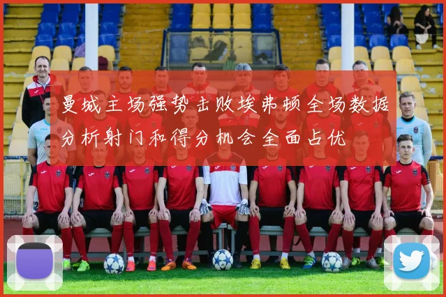 曼城主场强势击败埃弗顿全场数据分析射门和得分机会全面占优