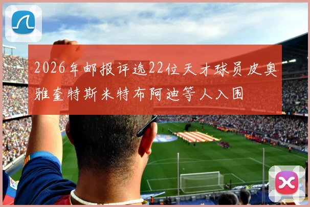 2026年邮报评选22位天才球员皮奥雅奎特斯米特布阿迪等人入围