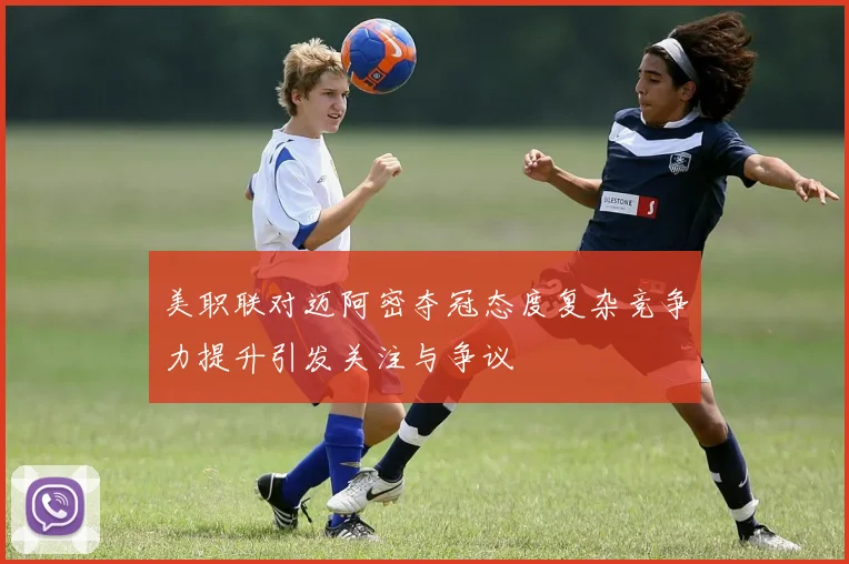 美职联对迈阿密夺冠态度复杂竞争力提升引发关注与争议