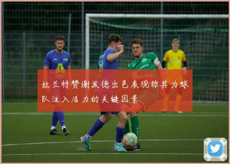 杜兰特赞谢泼德出色表现称其为球队注入活力的关键因素