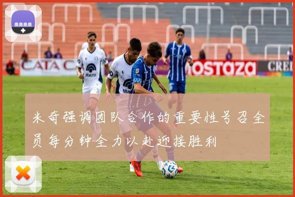 米奇强调团队合作的重要性号召全员每分钟全力以赴迎接胜利