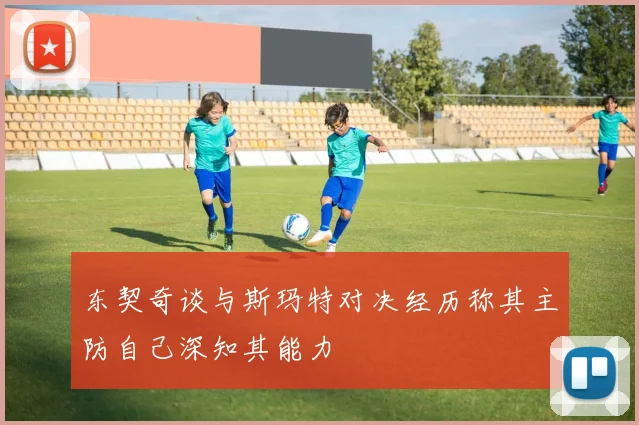东契奇谈与斯玛特对决经历称其主防自己深知其能力