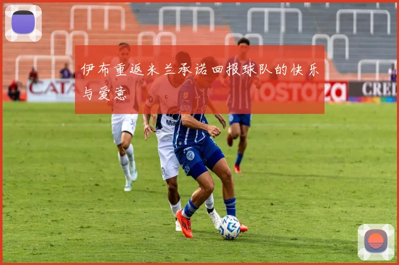 伊布重返米兰承诺回报球队的快乐与爱意