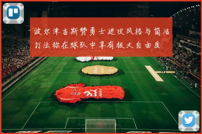 波尔津吉斯赞勇士进攻风格与简洁打法称在球队中享有极大自由度