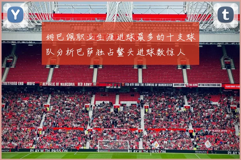 姆巴佩职业生涯进球最多的十支球队分析巴萨独占鳌头进球数惊人