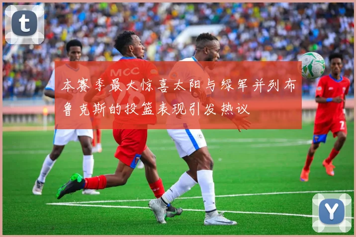 本赛季最大惊喜太阳与绿军并列布鲁克斯的投篮表现引发热议