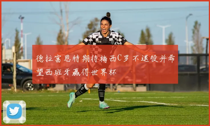 德拉富恩特期待梅西C罗不退役并希望西班牙赢得世界杯
