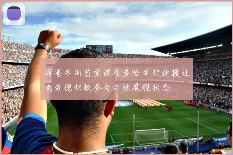 海港冬训首堂课在多哈举行新援让克劳德积极参与合练展现状态
