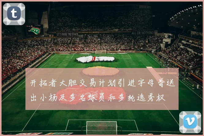 开拓者大胆交易计划引进字母哥送出小杨及多名球员和多轮选秀权