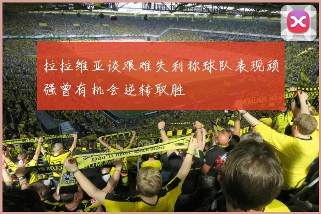 拉拉维亚谈艰难失利称球队表现顽强曾有机会逆转取胜