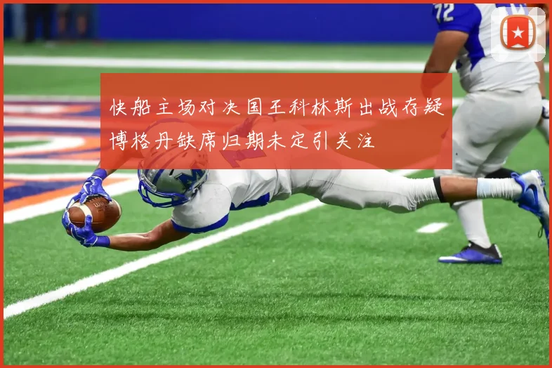 快船主场对决国王科林斯出战存疑博格丹缺席归期未定引关注