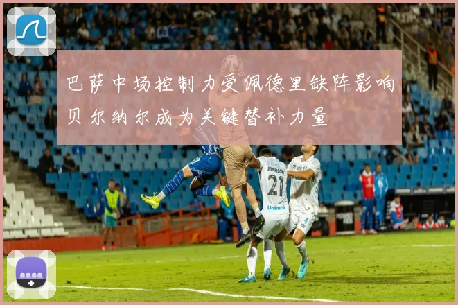 巴萨中场控制力受佩德里缺阵影响贝尔纳尔成为关键替补力量