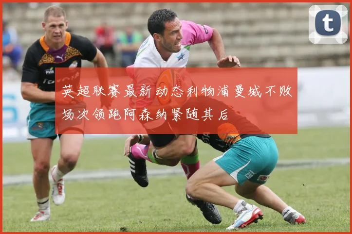 英超联赛最新动态利物浦曼城不败场次领跑阿森纳紧随其后