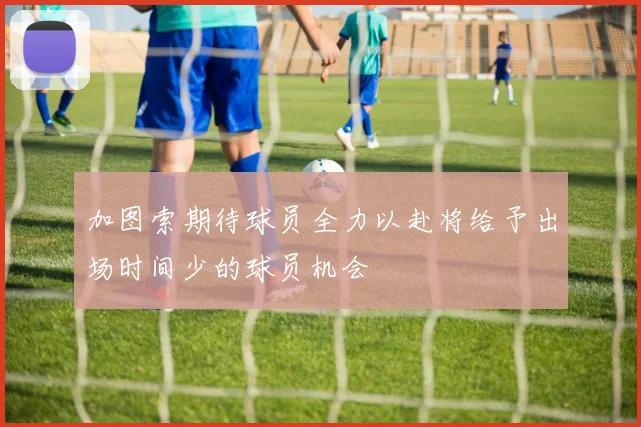 加图索期待球员全力以赴将给予出场时间少的球员机会