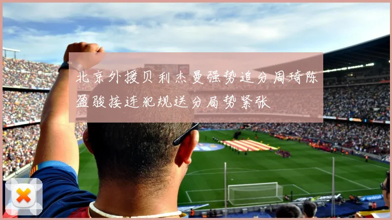 北京外援贝利杰曼强势追分周琦陈盈骏接连犯规送分局势紧张