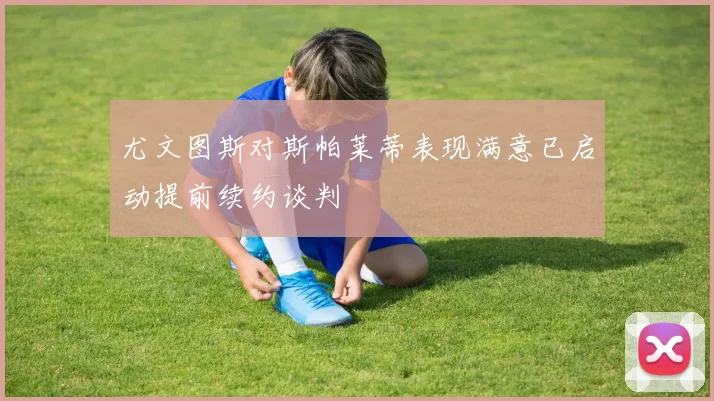 尤文图斯对斯帕莱蒂表现满意已启动提前续约谈判