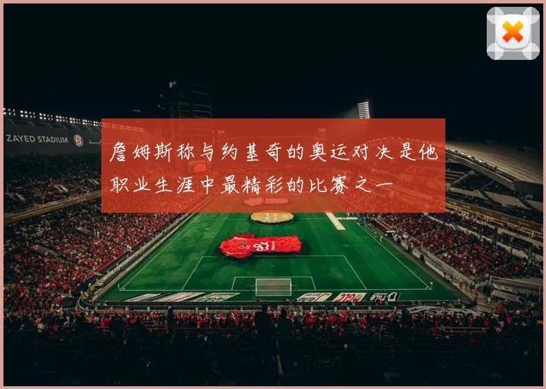 詹姆斯称与约基奇的奥运对决是他职业生涯中最精彩的比赛之一