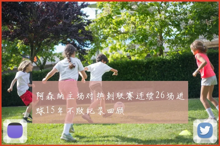 阿森纳主场对热刺联赛连续26场进球15年不败纪录回顾