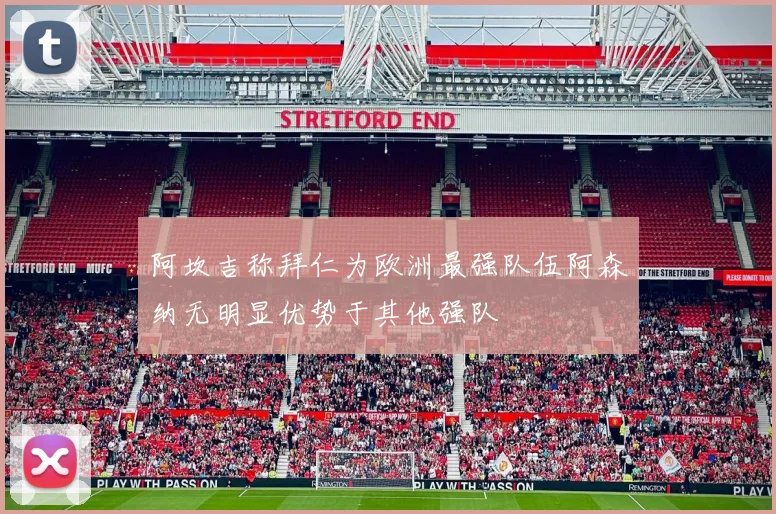 阿坎吉称拜仁为欧洲最强队伍阿森纳无明显优势于其他强队