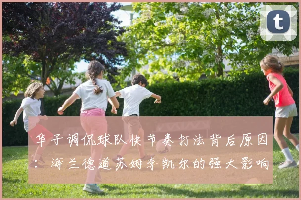 华子调侃球队快节奏打法背后原因：海兰德道苏姆李凯尔的强大影响力