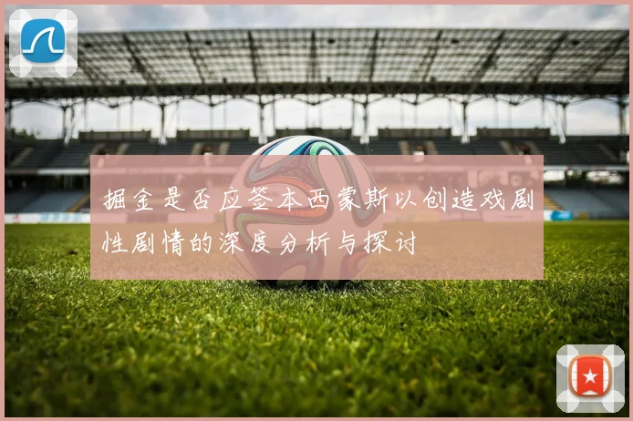 掘金是否应签本西蒙斯以创造戏剧性剧情的深度分析与探讨