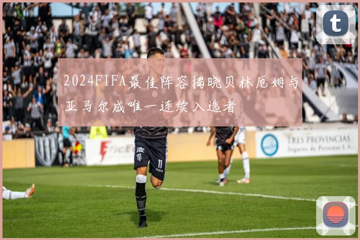 2024FIFA最佳阵容揭晓贝林厄姆与亚马尔成唯一连续入选者