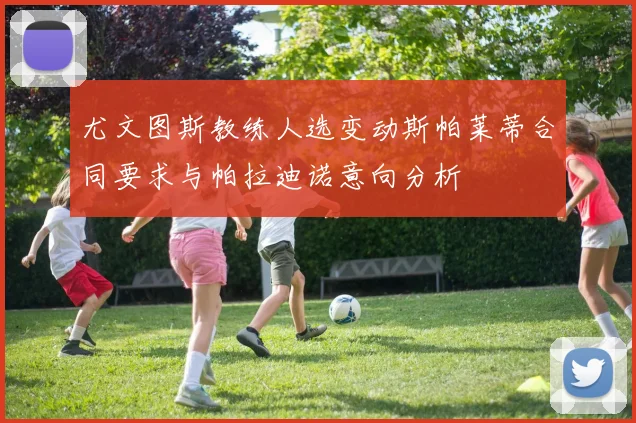 尤文图斯教练人选变动斯帕莱蒂合同要求与帕拉迪诺意向分析