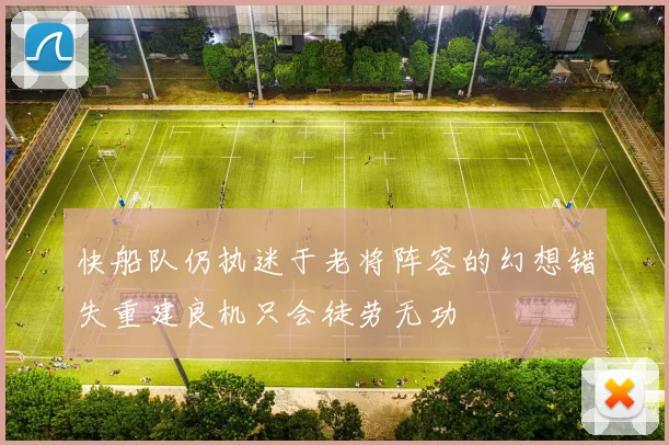 快船队仍执迷于老将阵容的幻想错失重建良机只会徒劳无功