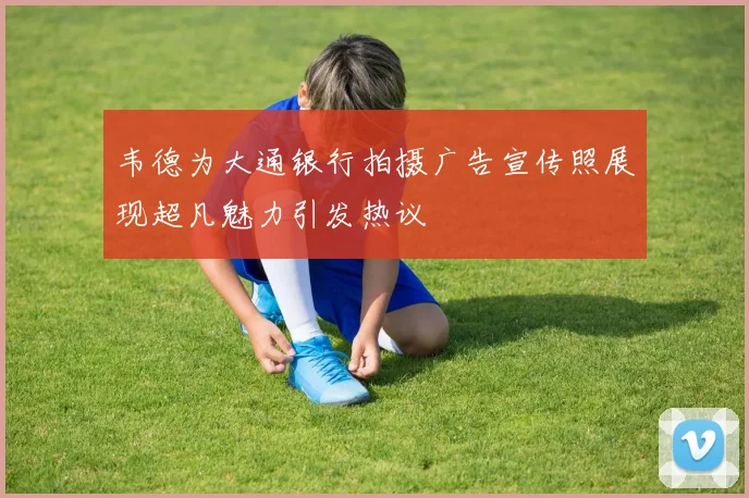 韦德为大通银行拍摄广告宣传照展现超凡魅力引发热议