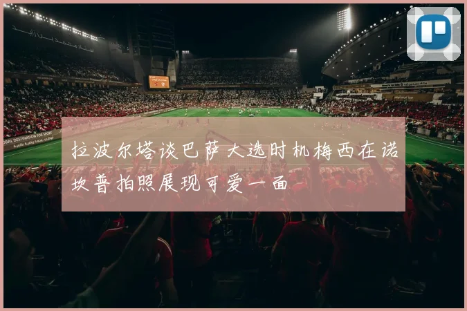 拉波尔塔谈巴萨大选时机梅西在诺坎普拍照展现可爱一面